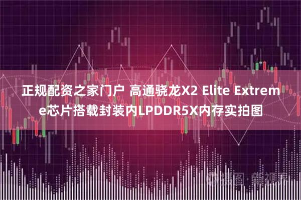 正规配资之家门户 高通骁龙X2 Elite Extreme芯片搭载封装内LPDDR5X内存实拍图