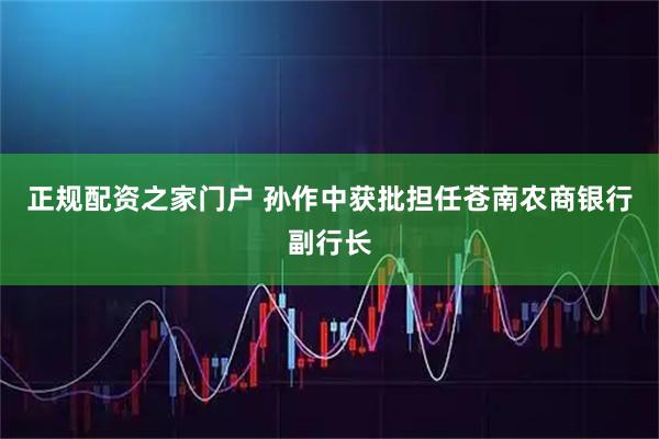 正规配资之家门户 孙作中获批担任苍南农商银行副行长