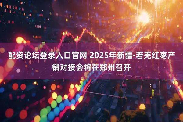 配资论坛登录入口官网 2025年新疆·若羌红枣产销对接会将在郑州召开