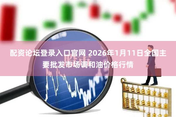 配资论坛登录入口官网 2026年1月11日全国主要批发市场调和油价格行情