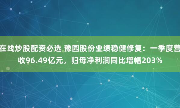在线炒股配资必选 豫园股份业绩稳健修复：一季度营收96.49亿元，归母净利润同比增幅203%