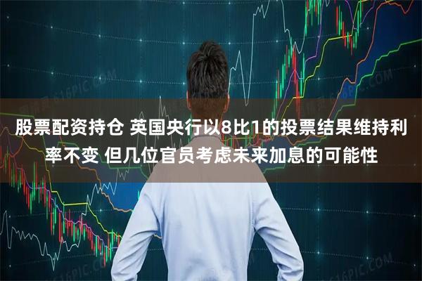 股票配资持仓 英国央行以8比1的投票结果维持利率不变 但几位官员考虑未来加息的可能性