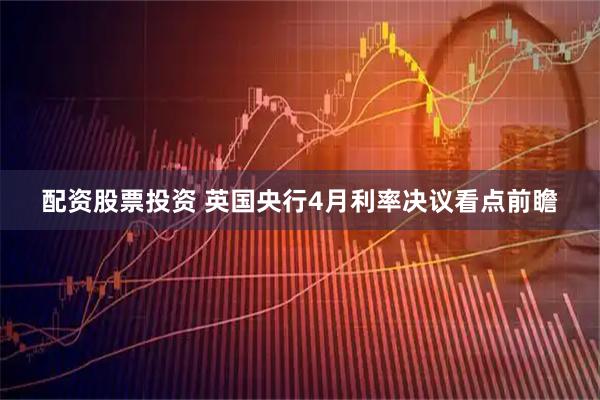 配资股票投资 英国央行4月利率决议看点前瞻