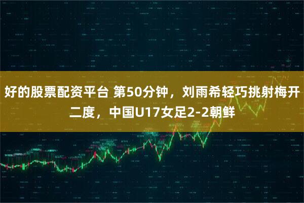 好的股票配资平台 第50分钟，刘雨希轻巧挑射梅开二度，中国U17女足2-2朝鲜