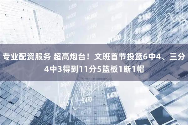 专业配资服务 超高炮台！文班首节投篮6中4、三分4中3得到11分5篮板1断1帽