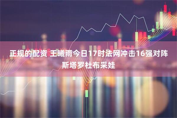 正规的配资 王曦雨今日17时法网冲击16强对阵斯塔罗杜布采娃