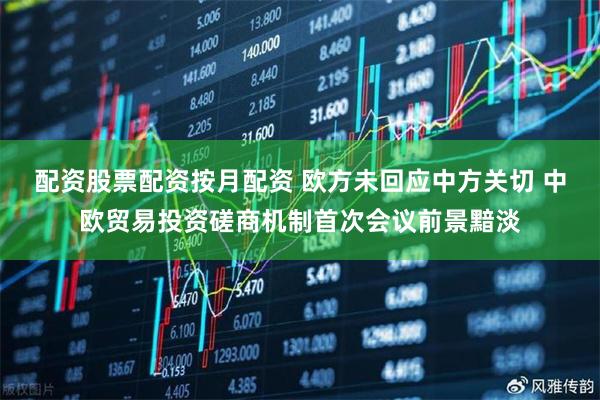 配资股票配资按月配资 欧方未回应中方关切 中欧贸易投资磋商机制首次会议前景黯淡