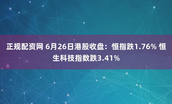 正规配资网 6月26日港股收盘：恒指跌1.76% 恒生科技指数跌3.41%