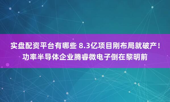 实盘配资平台有哪些 8.3亿项目刚布局就破产!功率半导体企业腾睿微电子倒在黎明前