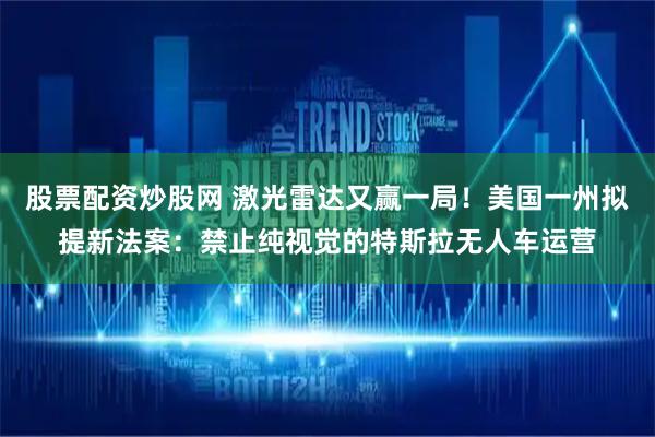 股票配资炒股网 激光雷达又赢一局！美国一州拟提新法案：禁止纯视觉的特斯拉无人车运营