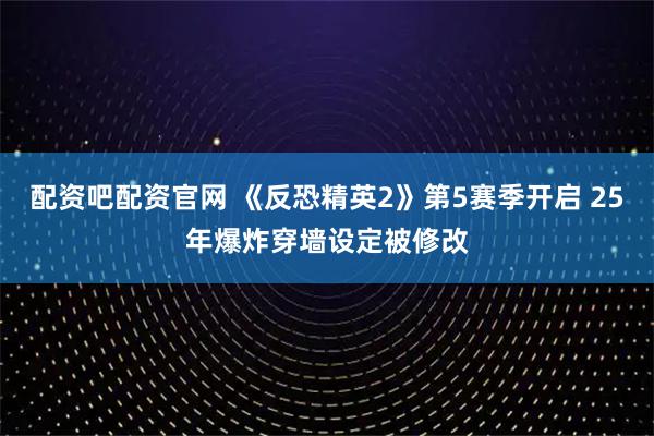 配资吧配资官网 《反恐精英2》第5赛季开启 25年爆炸穿墙设定被修改