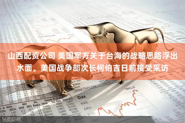 山西配资公司 美国军方关于台海的战略思路浮出水面。美国战争部次长柯伯吉日前接受采访