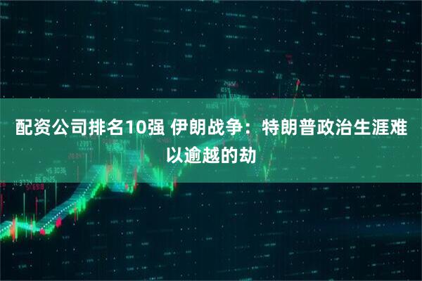 配资公司排名10强 伊朗战争：特朗普政治生涯难以逾越的劫