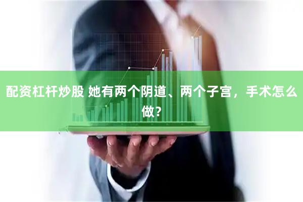 配资杠杆炒股 她有两个阴道、两个子宫，手术怎么做？