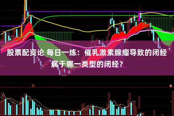 股票配资论 每日一练：催乳激素腺瘤导致的闭经属于哪一类型的闭经？