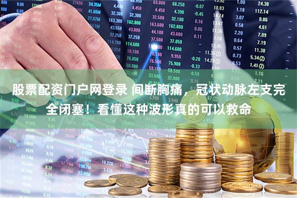 股票配资门户网登录 间断胸痛，冠状动脉左支完全闭塞！看懂这种波形真的可以救命