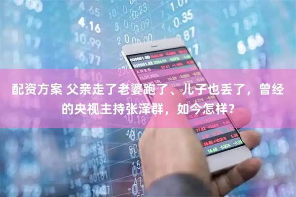 配资方案 父亲走了老婆跑了、儿子也丢了，曾经的央视主持张泽群，如今怎样？