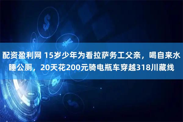 配资盈利网 15岁少年为看拉萨务工父亲，喝自来水睡公厕，20天花200元骑电瓶车穿越318川藏线