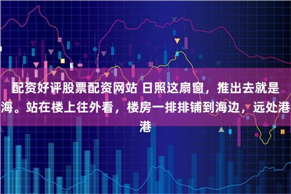 配资好评股票配资网站 日照这扇窗，推出去就是海。站在楼上往外看，楼房一排排铺到海边，远处港
