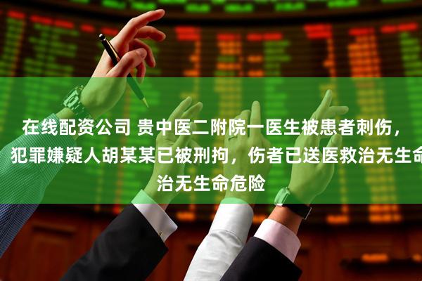 在线配资公司 贵中医二附院一医生被患者刺伤，警方：犯罪嫌疑人胡某某已被刑拘，伤者已送医救治无生命危险